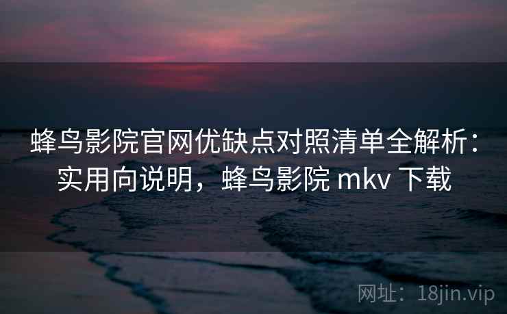 蜂鸟影院官网优缺点对照清单全解析：实用向说明，蜂鸟影院 mkv 下载