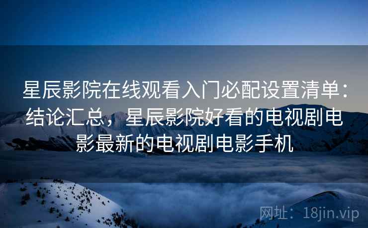 星辰影院在线观看入门必配设置清单：结论汇总，星辰影院好看的电视剧电影最新的电视剧电影手机