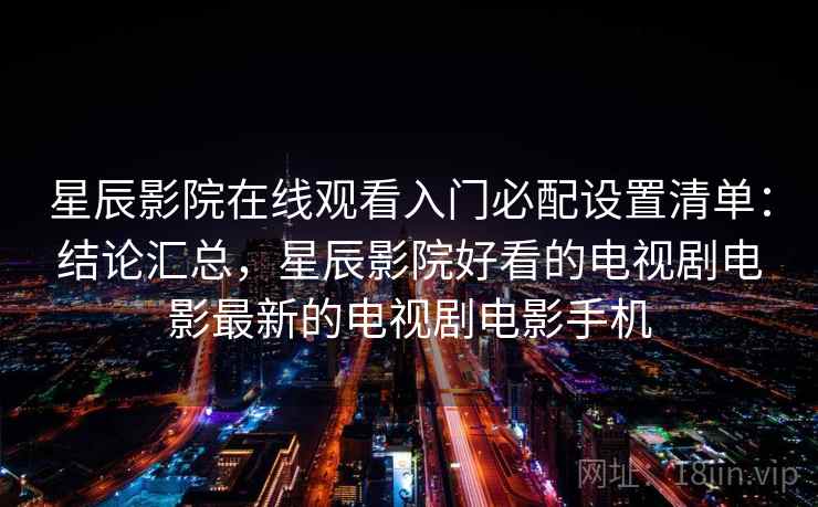 星辰影院在线观看入门必配设置清单：结论汇总，星辰影院好看的电视剧电影最新的电视剧电影手机