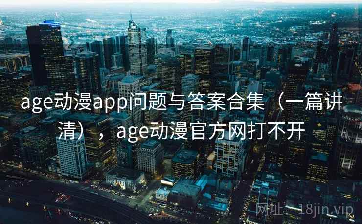 age动漫app问题与答案合集（一篇讲清），age动漫官方网打不开
