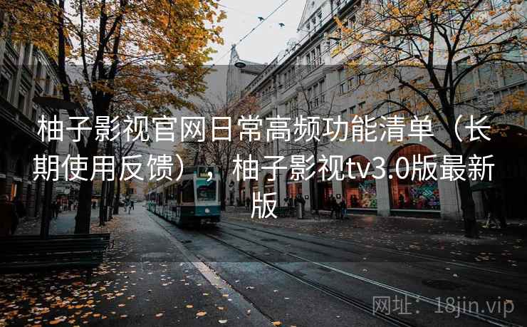 柚子影视官网日常高频功能清单（长期使用反馈），柚子影视tv3.0版最新版