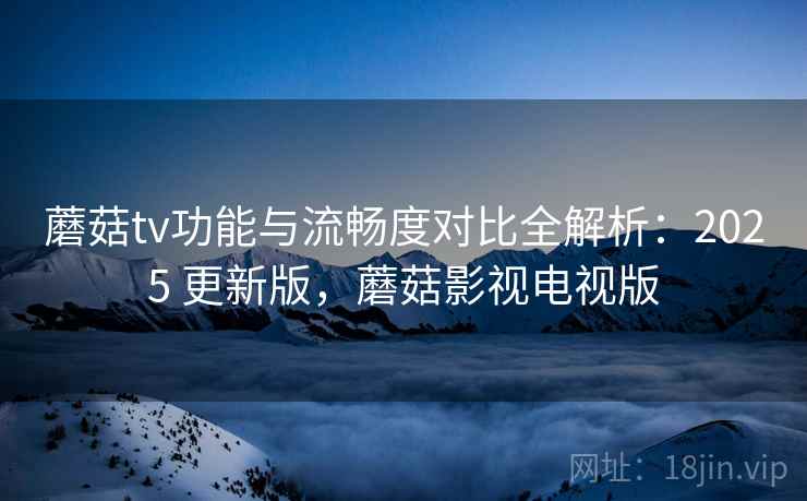 蘑菇tv功能与流畅度对比全解析：2025 更新版，蘑菇影视电视版