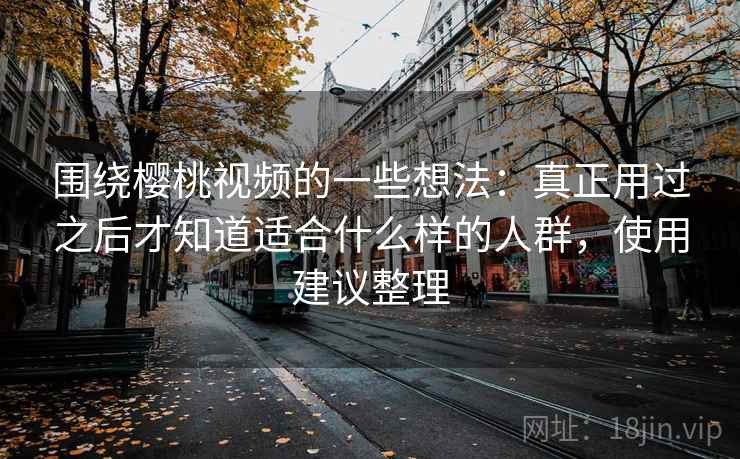 围绕樱桃视频的一些想法：真正用过之后才知道适合什么样的人群，使用建议整理