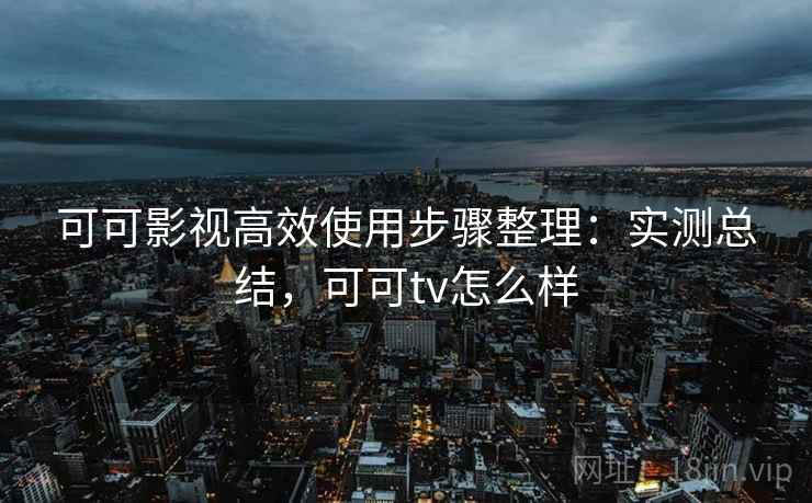 可可影视高效使用步骤整理：实测总结，可可tv怎么样
