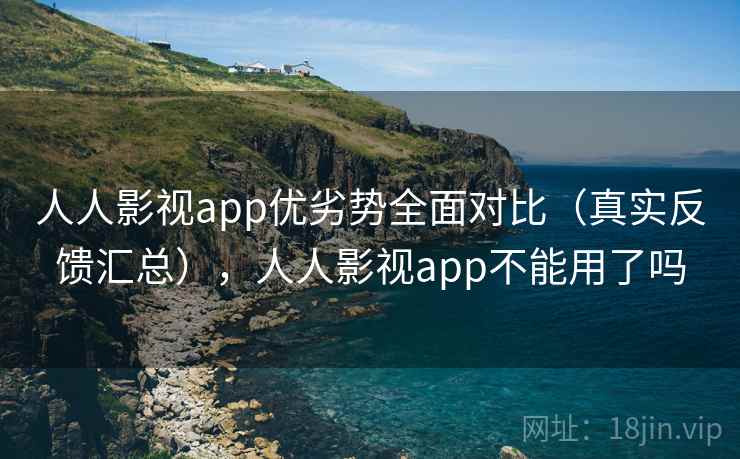 人人影视app优劣势全面对比（真实反馈汇总），人人影视app不能用了吗
