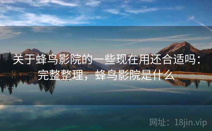 关于蜂鸟影院的一些现在用还合适吗：完整整理，蜂鸟影院是什么