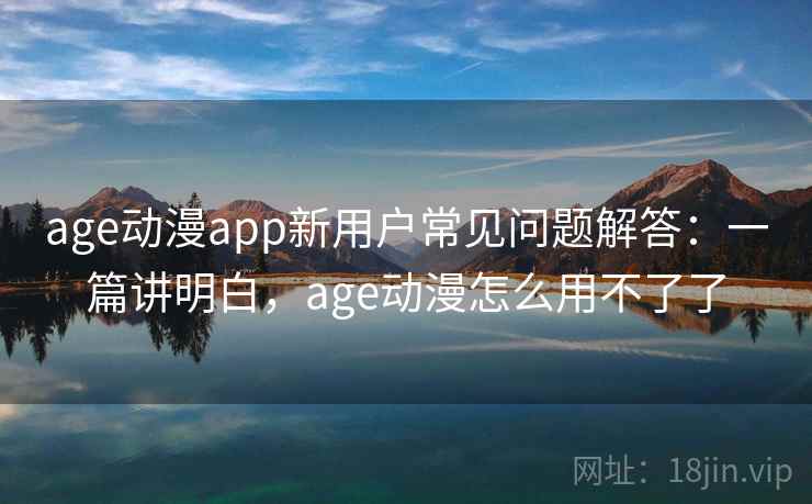 age动漫app新用户常见问题解答：一篇讲明白，age动漫怎么用不了了