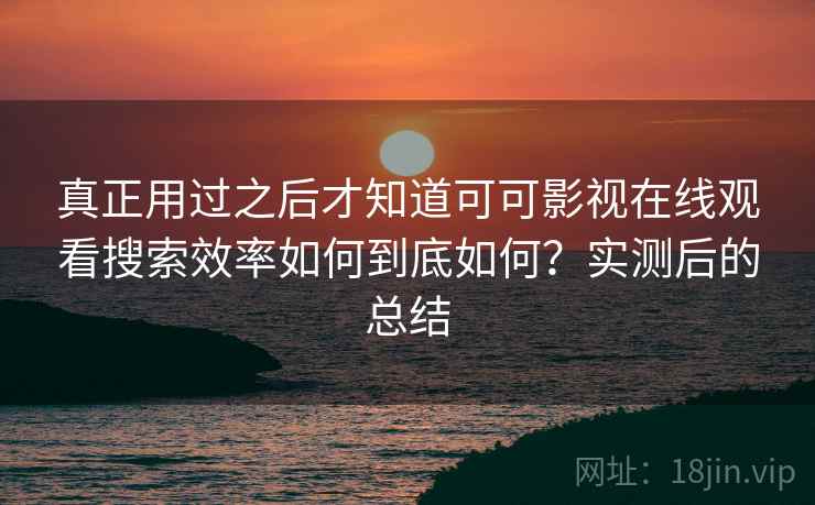真正用过之后才知道可可影视在线观看搜索效率如何到底如何？实测后的总结