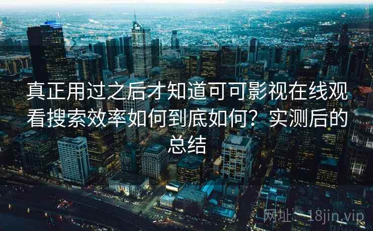 真正用过之后才知道可可影视在线观看搜索效率如何到底如何？实测后的总结