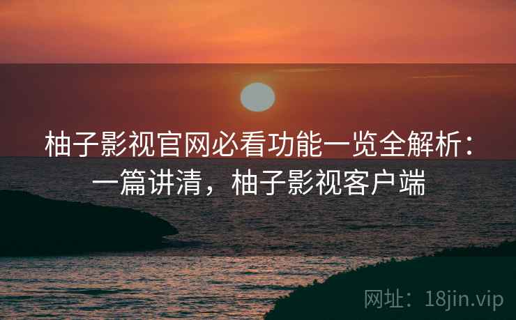 柚子影视官网必看功能一览全解析：一篇讲清，柚子影视客户端