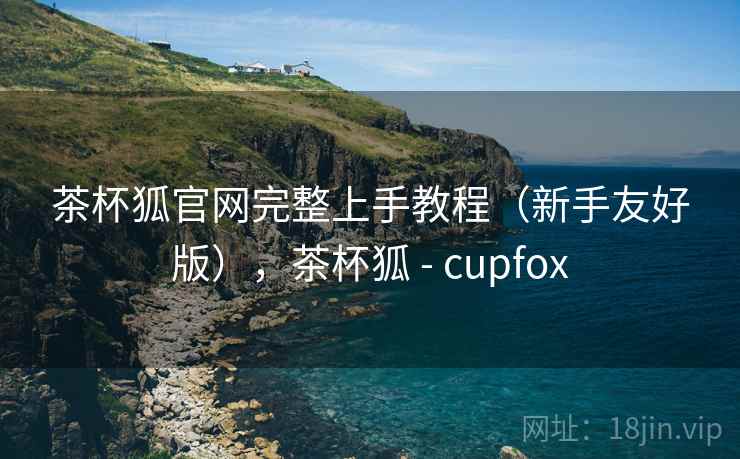 茶杯狐官网完整上手教程（新手友好版），茶杯狐 - cupfox