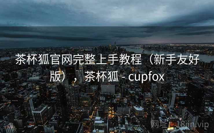 茶杯狐官网完整上手教程（新手友好版），茶杯狐 - cupfox