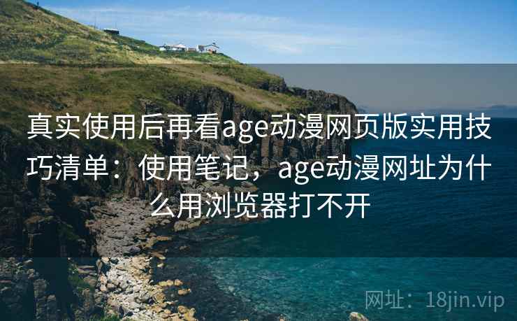 真实使用后再看age动漫网页版实用技巧清单：使用笔记，age动漫网址为什么用浏览器打不开