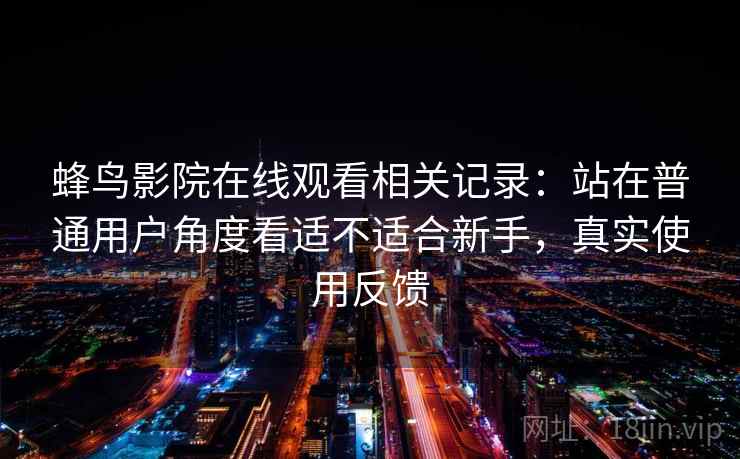 蜂鸟影院在线观看相关记录：站在普通用户角度看适不适合新手，真实使用反馈