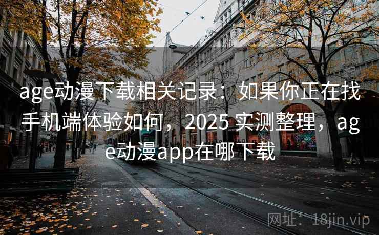age动漫下载相关记录：如果你正在找手机端体验如何，2025 实测整理，age动漫app在哪下载