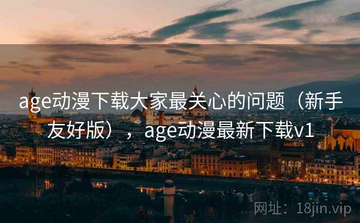 age动漫下载大家最关心的问题（新手友好版），age动漫最新下载v1