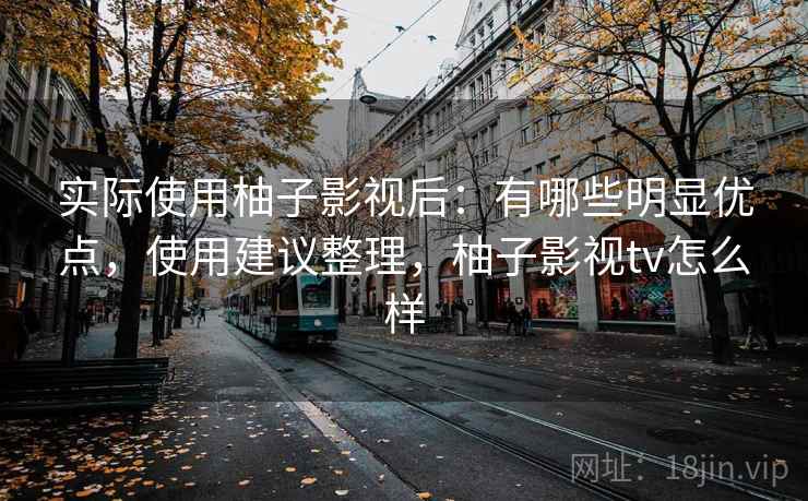 实际使用柚子影视后：有哪些明显优点，使用建议整理，柚子影视tv怎么样