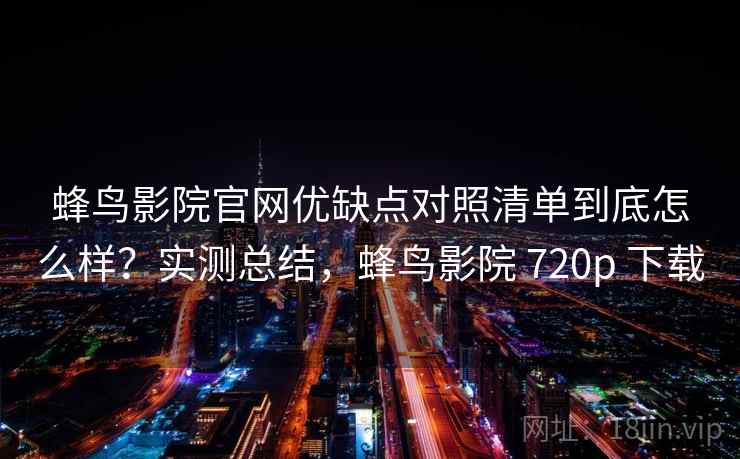 蜂鸟影院官网优缺点对照清单到底怎么样？实测总结，蜂鸟影院 720p 下载