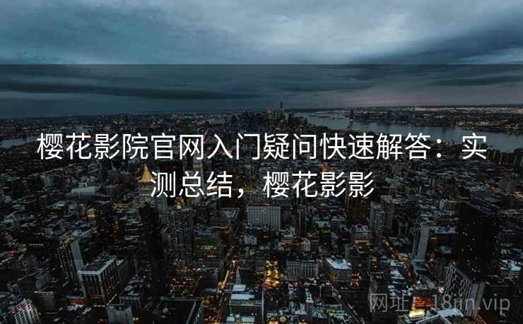 樱花影院官网入门疑问快速解答：实测总结，樱花影影