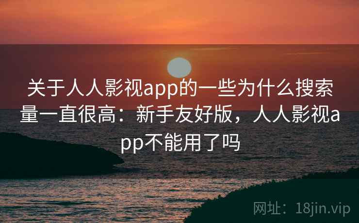 关于人人影视app的一些为什么搜索量一直很高：新手友好版，人人影视app不能用了吗