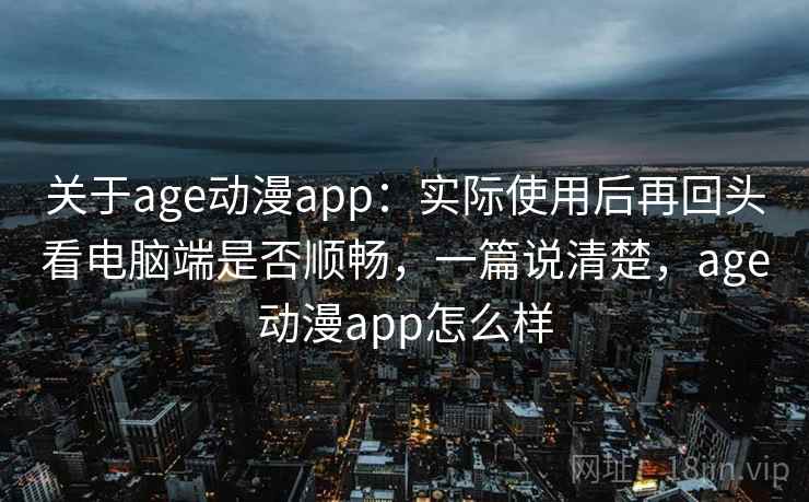关于age动漫app：实际使用后再回头看电脑端是否顺畅，一篇说清楚，age动漫app怎么样