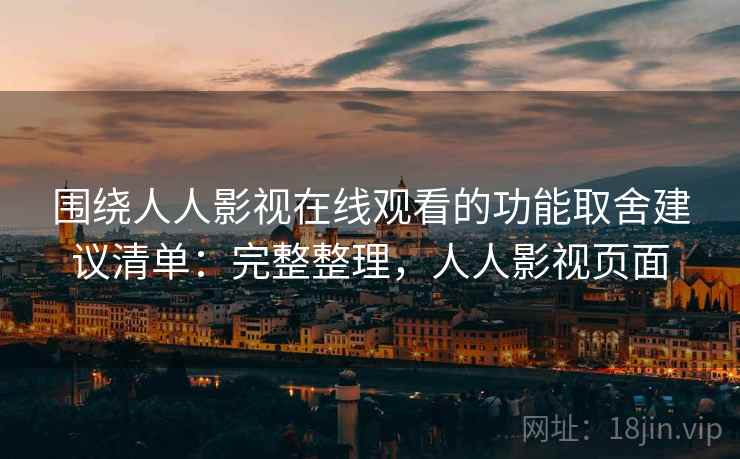 围绕人人影视在线观看的功能取舍建议清单：完整整理，人人影视页面