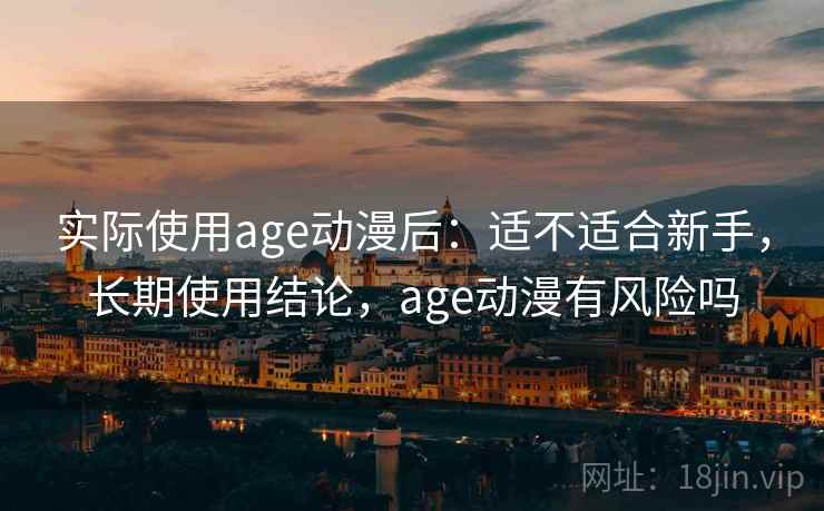 实际使用age动漫后：适不适合新手，长期使用结论，age动漫有风险吗