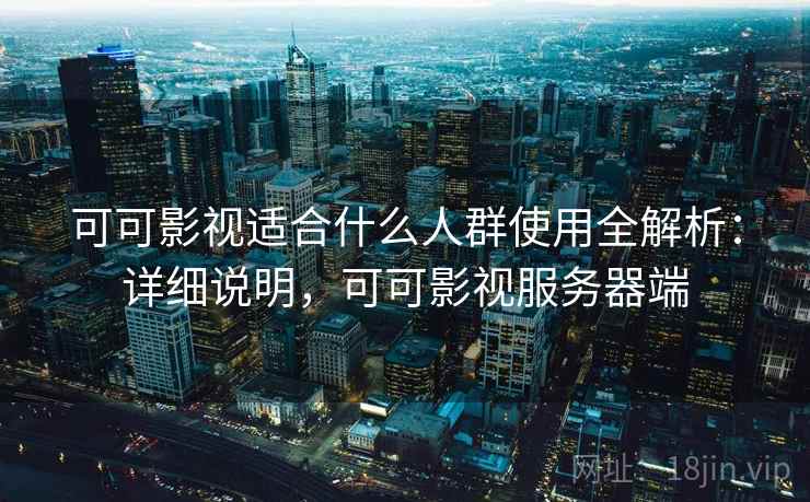 可可影视适合什么人群使用全解析：详细说明，可可影视服务器端