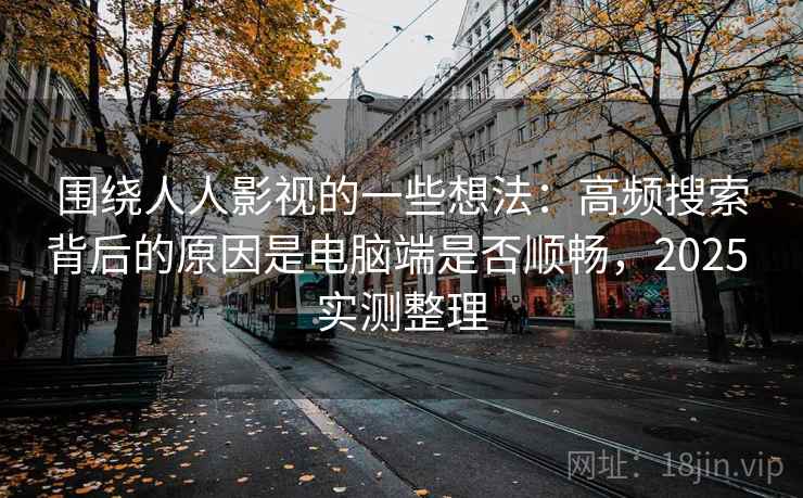 围绕人人影视的一些想法：高频搜索背后的原因是电脑端是否顺畅，2025 实测整理