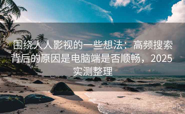 围绕人人影视的一些想法：高频搜索背后的原因是电脑端是否顺畅，2025 实测整理