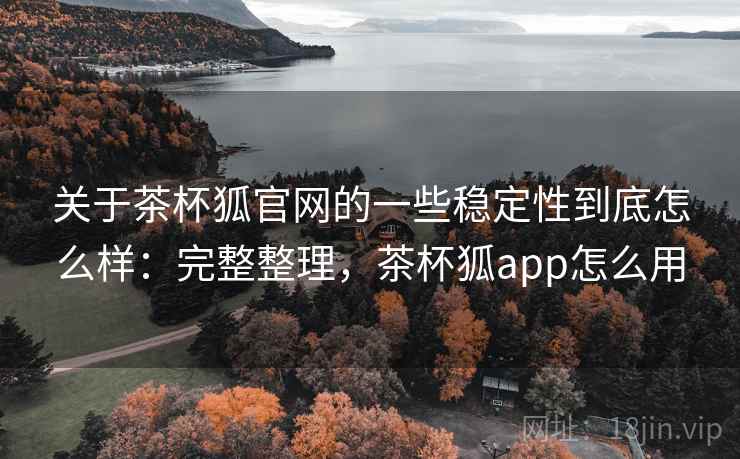 关于茶杯狐官网的一些稳定性到底怎么样：完整整理，茶杯狐app怎么用