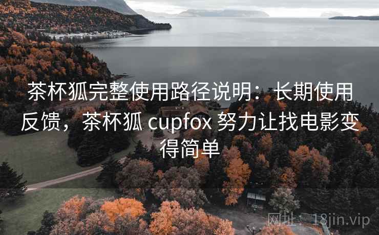 茶杯狐完整使用路径说明：长期使用反馈，茶杯狐 cupfox 努力让找电影变得简单
