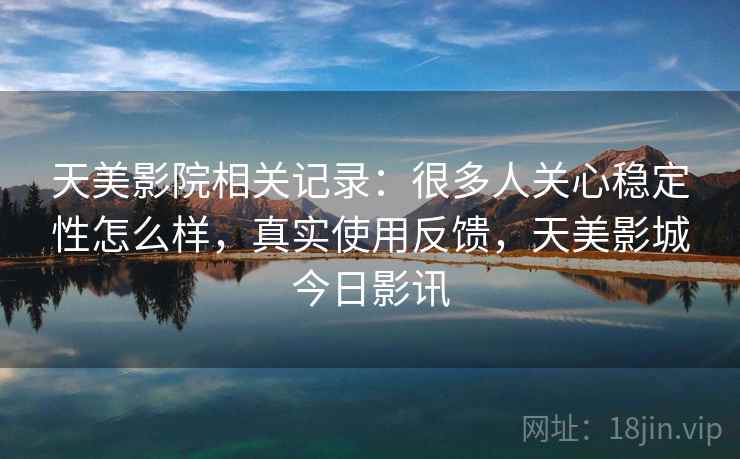 天美影院相关记录：很多人关心稳定性怎么样，真实使用反馈，天美影城今日影讯