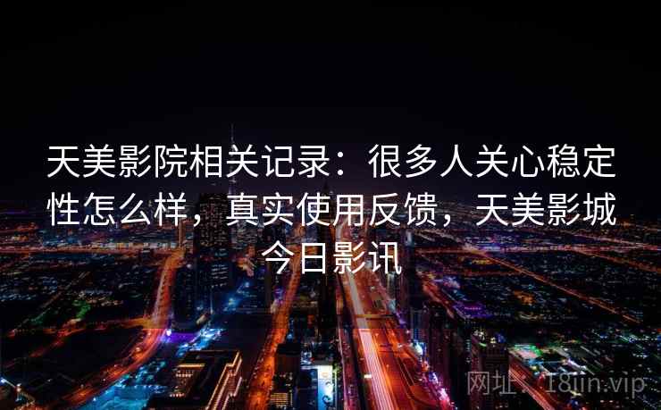 天美影院相关记录：很多人关心稳定性怎么样，真实使用反馈，天美影城今日影讯