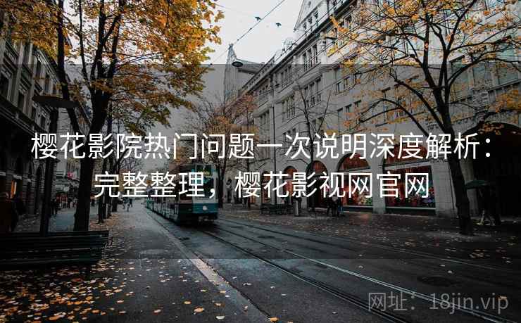 樱花影院热门问题一次说明深度解析：完整整理，樱花影视网官网