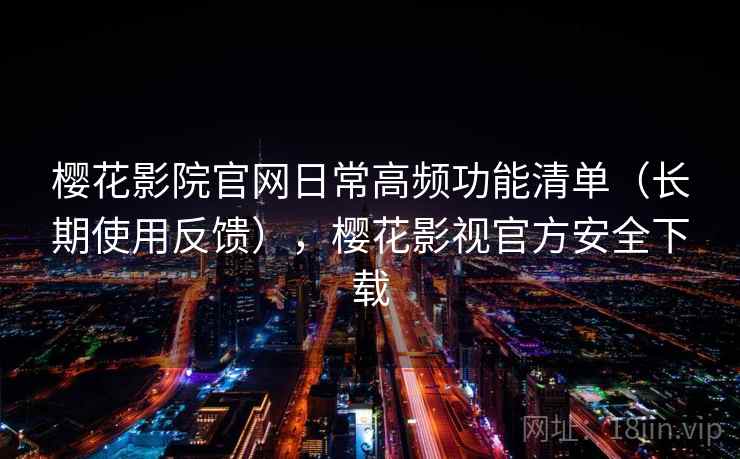 樱花影院官网日常高频功能清单（长期使用反馈），樱花影视官方安全下载