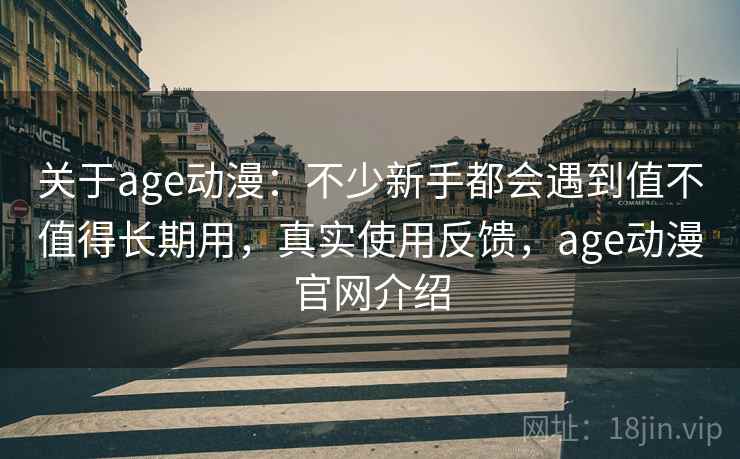 关于age动漫:不少新手都会遇到值不值得长期用,真实使用反馈,age动漫官网介绍 关于age动漫:不少新手都会遇到值不值得长期用,真实使用反馈,age动漫官网介绍