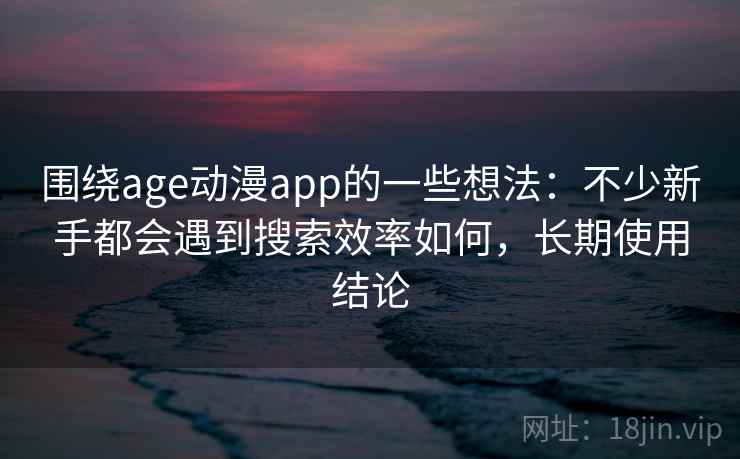 围绕age动漫app的一些想法：不少新手都会遇到搜索效率如何，长期使用结论