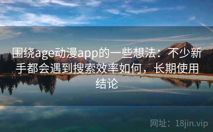 围绕age动漫app的一些想法：不少新手都会遇到搜索效率如何，长期使用结论