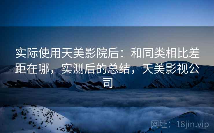 实际使用天美影院后：和同类相比差距在哪，实测后的总结，天美影视公司