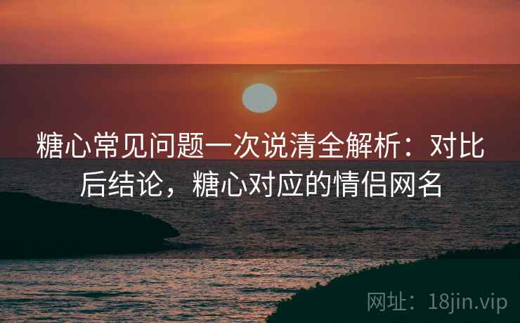 糖心常见问题一次说清全解析:对比后结论,糖心对应的情侣网名 糖心常见问题一次说清全解析:对比后结论,糖心对应的情侣网名