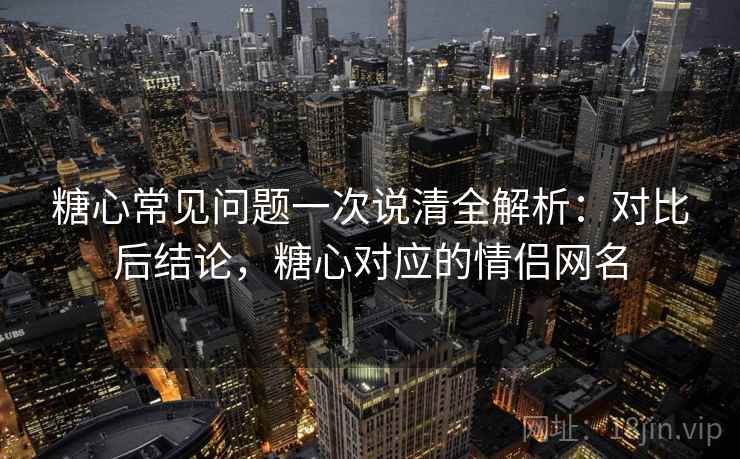 糖心常见问题一次说清全解析:对比后结论,糖心对应的情侣网名 糖心常见问题一次说清全解析:对比后结论,糖心对应的情侣网名