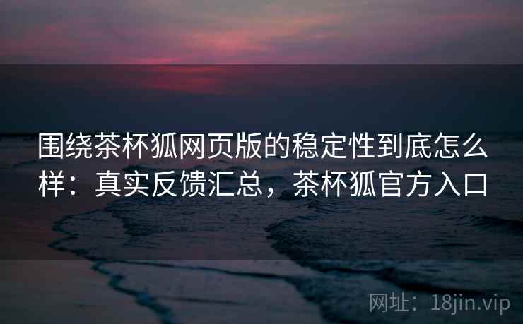 围绕茶杯狐网页版的稳定性到底怎么样:真实反馈汇总,茶杯狐官方入口 围绕茶杯狐网页版的稳定性到底怎么样:真实反馈汇总,茶杯狐官方入口