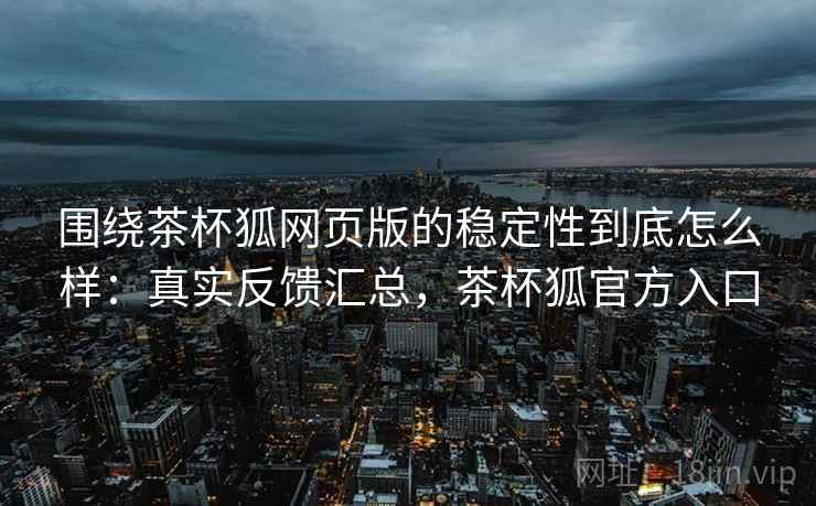 围绕茶杯狐网页版的稳定性到底怎么样:真实反馈汇总,茶杯狐官方入口 围绕茶杯狐网页版的稳定性到底怎么样:真实反馈汇总,茶杯狐官方入口