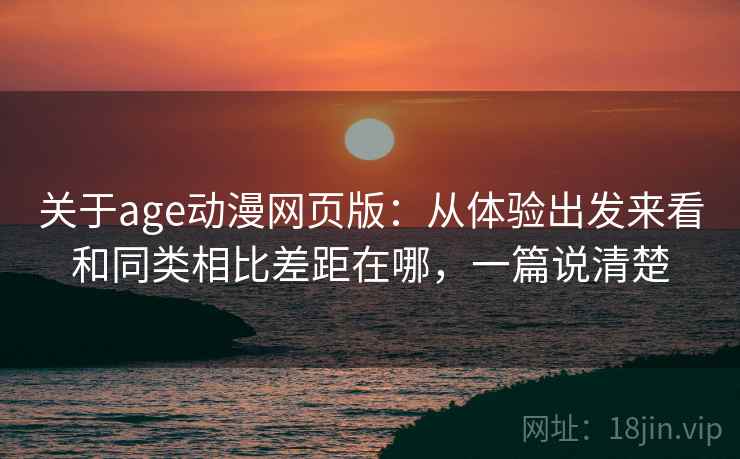 关于age动漫网页版：从体验出发来看和同类相比差距在哪，一篇说清楚