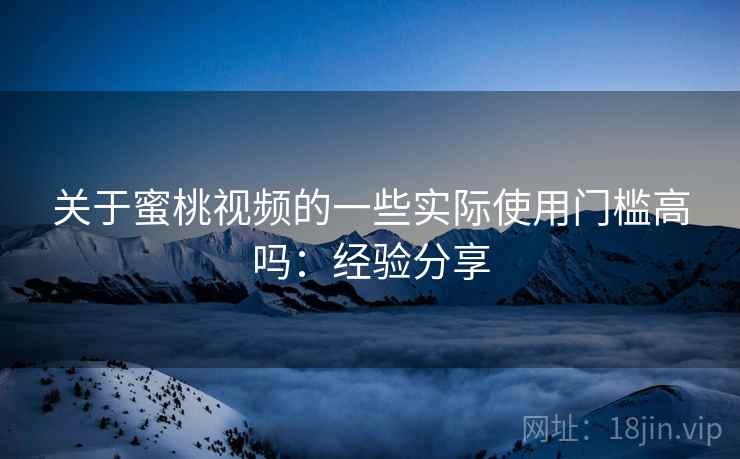关于蜜桃视频的一些实际使用门槛高吗：经验分享