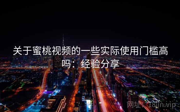 关于蜜桃视频的一些实际使用门槛高吗：经验分享