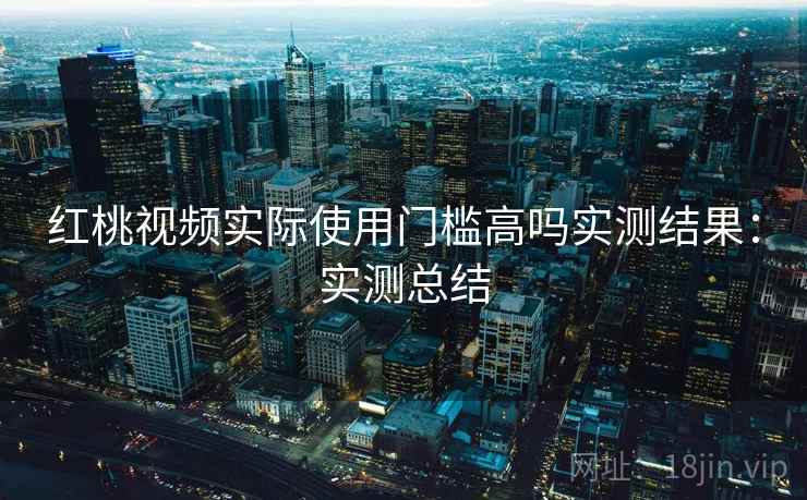 红桃视频实际使用门槛高吗实测结果:实测总结 红桃视频实际使用门槛高吗实测结果:实测总结