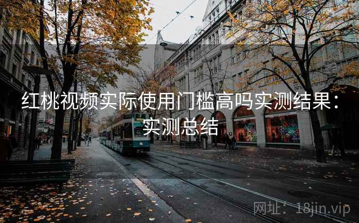 红桃视频实际使用门槛高吗实测结果:实测总结 红桃视频实际使用门槛高吗实测结果:实测总结