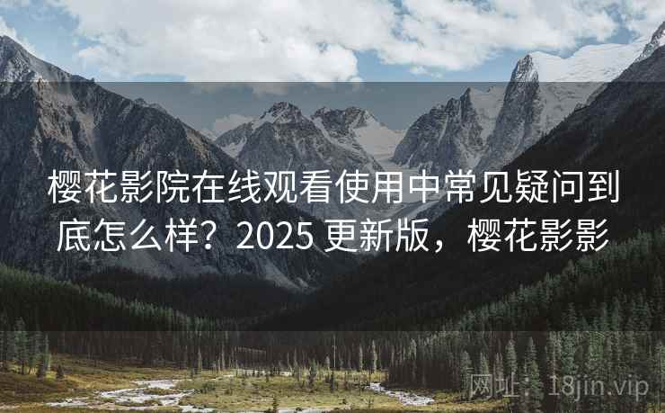 樱花影院在线观看使用中常见疑问到底怎么样？2025 更新版，樱花影影